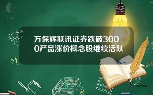 万保辉联讯证券跌破3000产品涨价概念股继续活跃