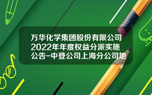 万华化学集团股份有限公司2022年年度权益分派实施公告-中登公司上海分公司地址