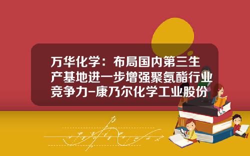 万华化学：布局国内第三生产基地进一步增强聚氨酯行业竞争力-康乃尔化学工业股份有限公司