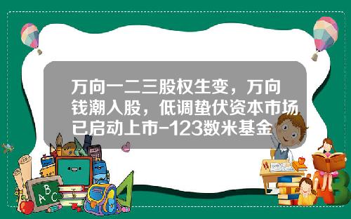 万向一二三股权生变，万向钱潮入股，低调蛰伏资本市场已启动上市-123数米基金网