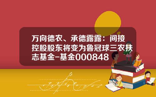 万向德农、承德露露：间接控股股东将变为鲁冠球三农扶志基金-基金000848