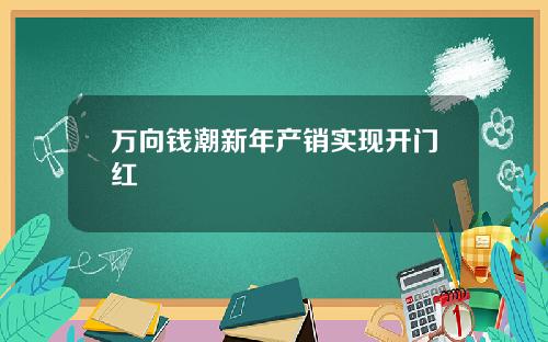 万向钱潮新年产销实现开门红