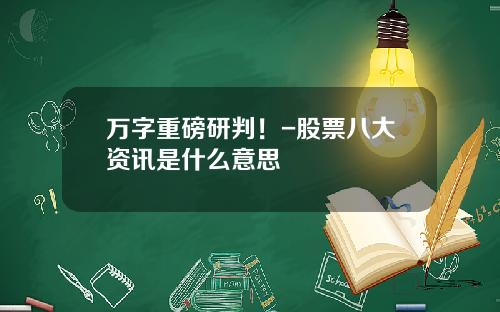 万字重磅研判！-股票八大资讯是什么意思