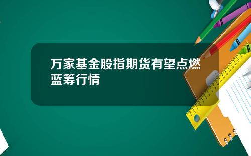 万家基金股指期货有望点燃蓝筹行情