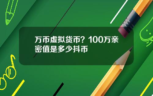 万币虚拟货币？100万亲密值是多少抖币