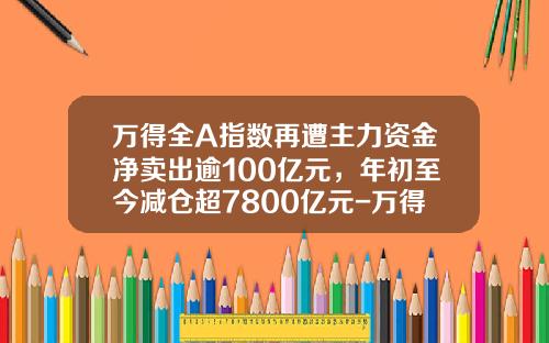 万得全A指数再遭主力资金净卖出逾100亿元，年初至今减仓超7800亿元-万得股票看不到资讯