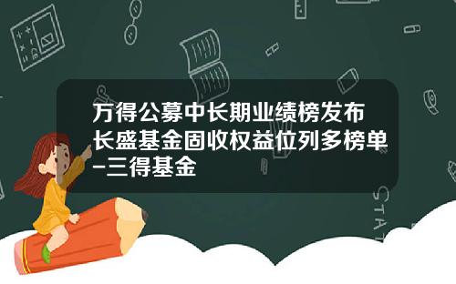 万得公募中长期业绩榜发布长盛基金固收权益位列多榜单-三得基金