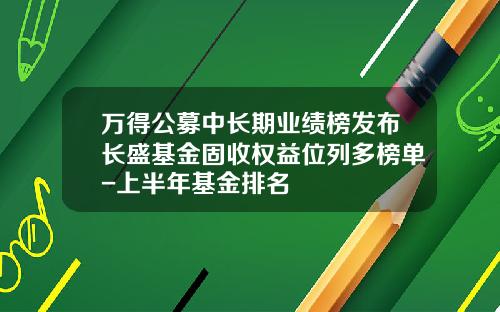 万得公募中长期业绩榜发布长盛基金固收权益位列多榜单-上半年基金排名