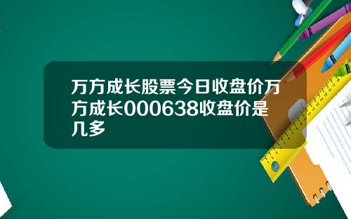 万方成长股票今日收盘价万方成长000638收盘价是几多