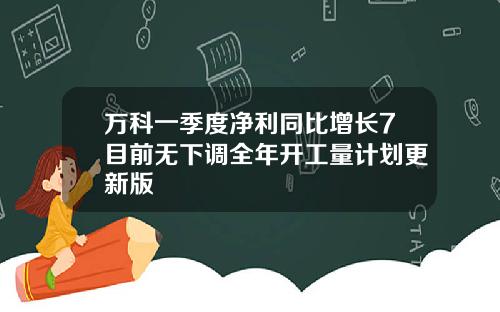 万科一季度净利同比增长7目前无下调全年开工量计划更新版