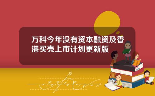 万科今年没有资本融资及香港买壳上市计划更新版