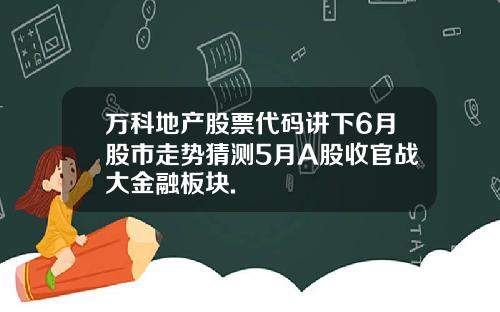 万科地产股票代码讲下6月股市走势猜测5月A股收官战大金融板块.