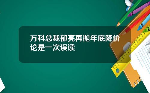 万科总裁郁亮再抛年底降价论是一次误读