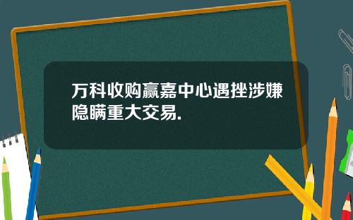 万科收购赢嘉中心遇挫涉嫌隐瞒重大交易.