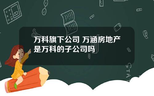 万科旗下公司 万涵房地产是万科的子公司吗