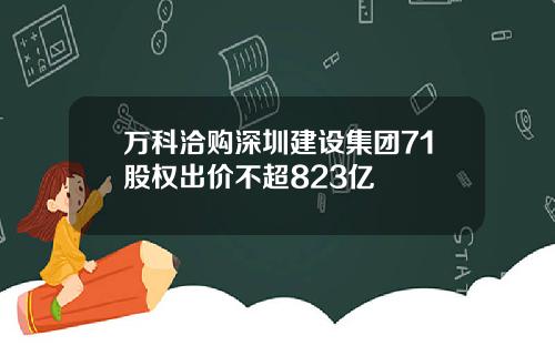 万科洽购深圳建设集团71股权出价不超823亿