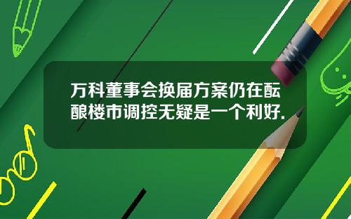 万科董事会换届方案仍在酝酿楼市调控无疑是一个利好.