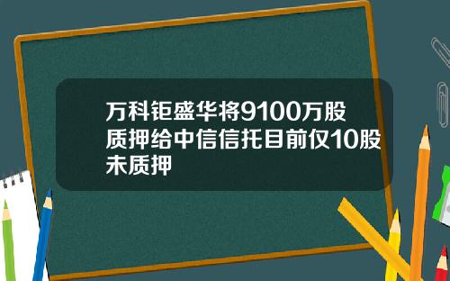 万科钜盛华将9100万股质押给中信信托目前仅10股未质押