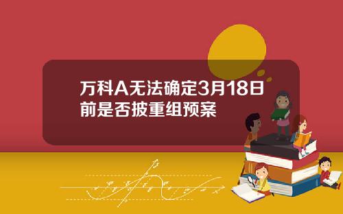 万科A无法确定3月18日前是否披重组预案