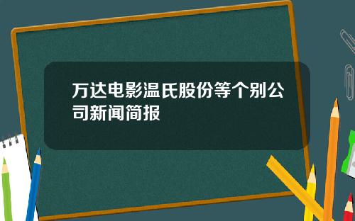 万达电影温氏股份等个别公司新闻简报