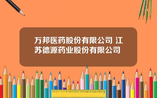 万邦医药股份有限公司 江苏德源药业股份有限公司