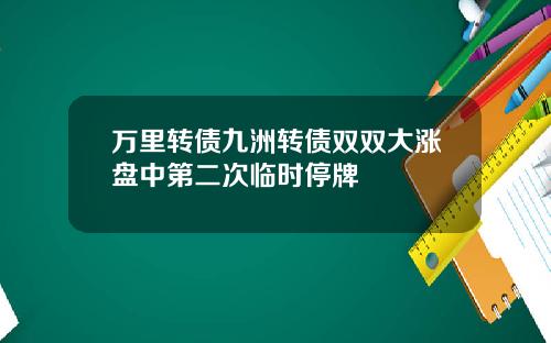 万里转债九洲转债双双大涨盘中第二次临时停牌