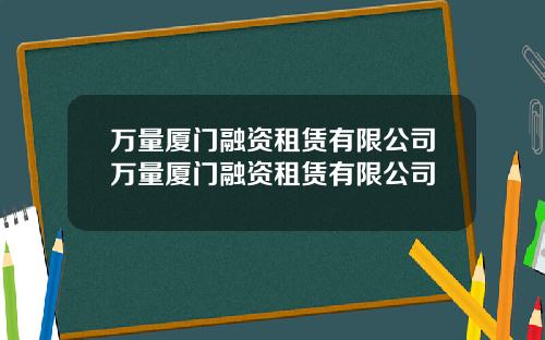 万量厦门融资租赁有限公司万量厦门融资租赁有限公司