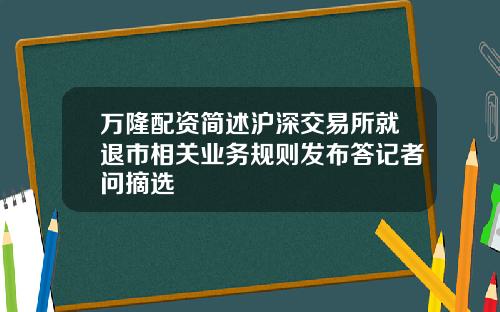 万隆配资简述沪深交易所就退市相关业务规则发布答记者问摘选