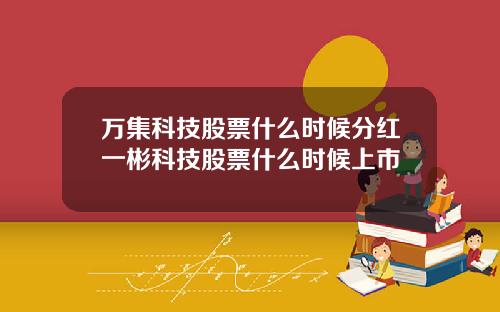 万集科技股票什么时候分红一彬科技股票什么时候上市