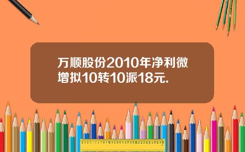 万顺股份2010年净利微增拟10转10派18元.