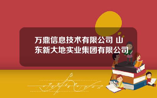 万鼎信息技术有限公司 山东新大地实业集团有限公司