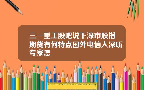 三一重工股吧说下深市股指期货有何特点国外电信入深听专家怎