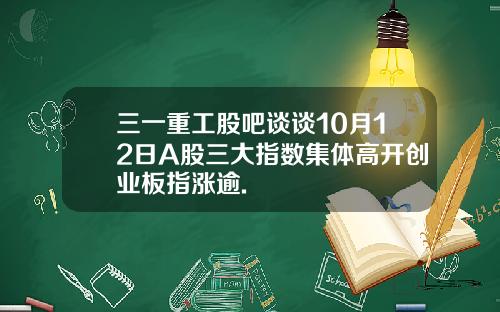 三一重工股吧谈谈10月12日A股三大指数集体高开创业板指涨逾.