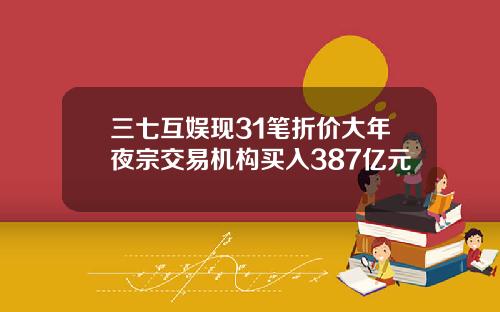 三七互娱现31笔折价大年夜宗交易机构买入387亿元