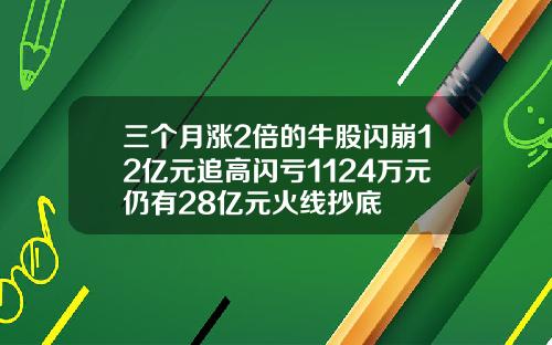 三个月涨2倍的牛股闪崩12亿元追高闪亏1124万元仍有28亿元火线抄底