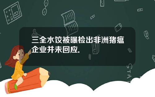 三全水饺被曝检出非洲猪瘟企业并未回应.