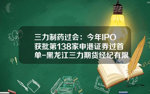 三力制药过会：今年IPO获批第138家申港证券过首单-黑龙江三力期货经纪有限责任公司