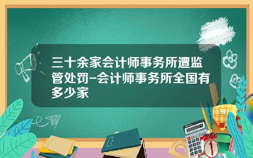 三十余家会计师事务所遭监管处罚-会计师事务所全国有多少家