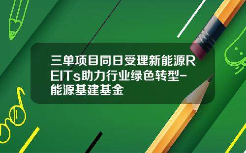 三单项目同日受理新能源REITs助力行业绿色转型-能源基建基金