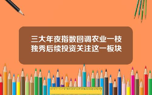 三大年夜指数回调农业一枝独秀后续投资关注这一板块