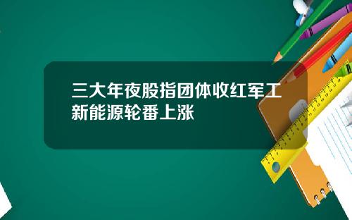 三大年夜股指团体收红军工新能源轮番上涨