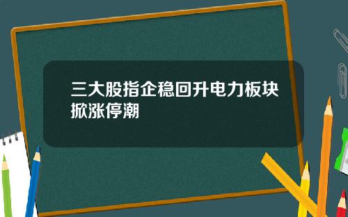 三大股指企稳回升电力板块掀涨停潮