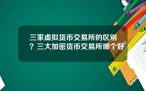 三家虚拟货币交易所的区别？三大加密货币交易所哪个好