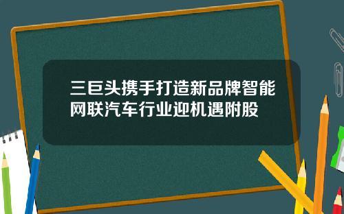 三巨头携手打造新品牌智能网联汽车行业迎机遇附股