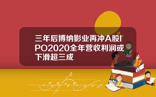 三年后博纳影业再冲A股IPO2020全年营收利润或下滑超三成