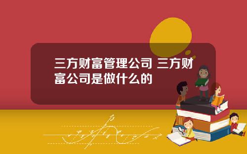 三方财富管理公司 三方财富公司是做什么的