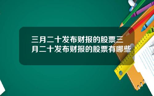 三月二十发布财报的股票三月二十发布财报的股票有哪些