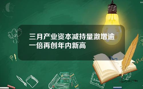 三月产业资本减持量激增逾一倍再创年内新高