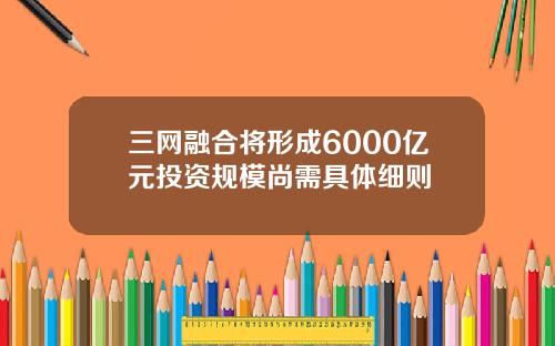 三网融合将形成6000亿元投资规模尚需具体细则