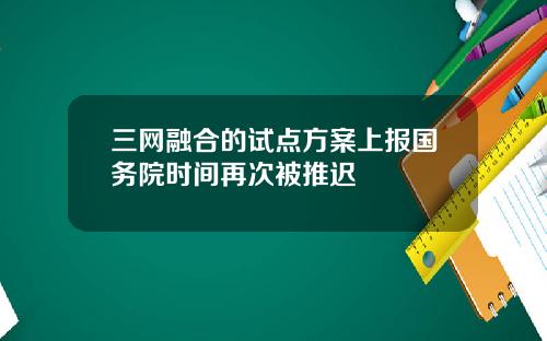 三网融合的试点方案上报国务院时间再次被推迟